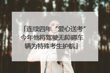 连续四年“爱心送考” 今年他将驾驶无障碍车辆为特殊考生护航