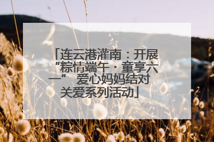 连云港灌南：开展“粽情端午・童享六一” 爱心妈妈结对关爱系列活动