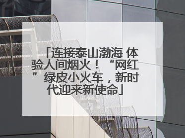 连接泰山渤海 体验人间烟火！“网红”绿皮小火车，新时代迎来新使命