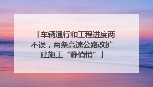 车辆通行和工程进度两不误，两条高速公路改扩建施工“静悄悄”