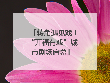 转角遇见戏！“开福有戏”城市剧场启幕