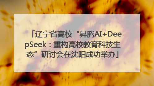 辽宁省高校“昇腾AI+DeepSeek：重构高校教育科技生态”研讨会在沈阳成功举办