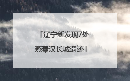 辽宁新发现7处燕秦汉长城遗迹