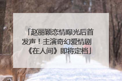 赵丽颖恋情曝光后首发声！主演奇幻爱情剧《在人间》即将定档