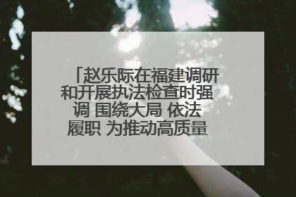 赵乐际在福建调研和开展执法检查时强调 围绕大局 依法履职 为推动高质量发展作出人大贡献