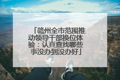 赣州全市范围推动领导干部换位体验：认真查找哪些事没办到没办好
