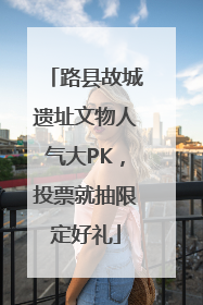 路县故城遗址文物人气大PK，投票就抽限定好礼