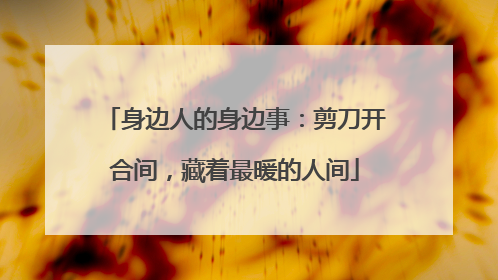 身边人的身边事：剪刀开合间，藏着最暖的人间