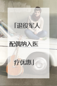 退役军人配偶纳入医疗优惠