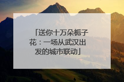 送你十万朵栀子花：一场从武汉出发的城市联动