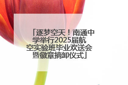 逐梦空天！南通中学举行2025届航空实验班毕业欢送会暨徽章摘卸仪式