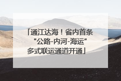 通江达海！省内首条“公路-内河-海运”多式联运通道开通