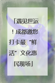 遇见世运！成都邀您打卡最“鲜活”文化惠民现场