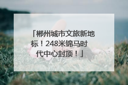 郴州城市文旅新地标！248米锦马时代中心封顶！