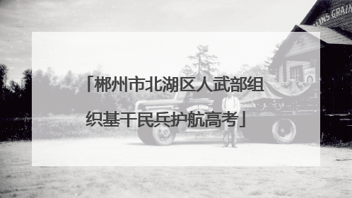 郴州市北湖区人武部组织基干民兵护航高考