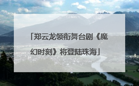 郑云龙领衔舞台剧《魔幻时刻》将登陆珠海