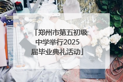 郑州市第五初级中学举行2025届毕业典礼活动