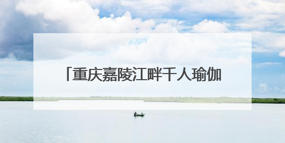 重庆嘉陵江畔千人瑜伽活动共庆国际瑜伽日
