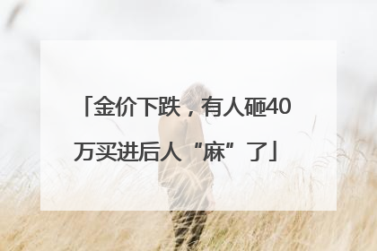 金价下跌，有人砸40万买进后人“麻”了