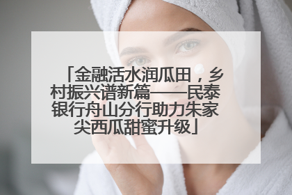 金融活水润瓜田，乡村振兴谱新篇——民泰银行舟山分行助力朱家尖西瓜甜蜜升级