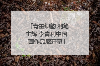 青墨织韵 利笔生辉 李青利中国画作品展开幕