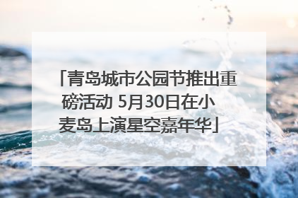 青岛城市公园节推出重磅活动 5月30日在小麦岛上演星空嘉年华