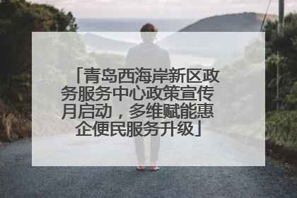 青岛西海岸新区政务服务中心政策宣传月启动，多维赋能惠企便民服务升级
