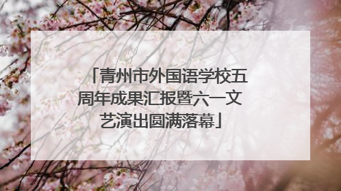 青州市外国语学校五周年成果汇报暨六一文艺演出圆满落幕