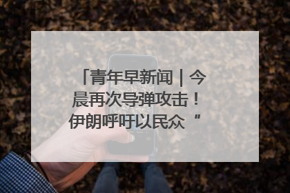 青年早新闻｜今晨再次导弹攻击！伊朗呼吁以民众“勿作人肉盾牌”