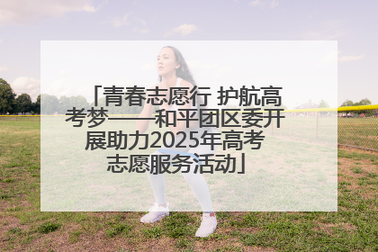 青春志愿行 护航高考梦——和平团区委开展助力2025年高考志愿服务活动
