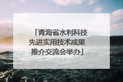 青海省水利科技先进实用技术成果推介交流会举办