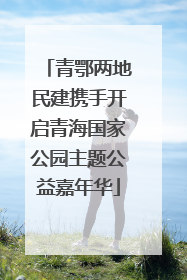 青鄂两地民建携手开启青海国家公园主题公益嘉年华