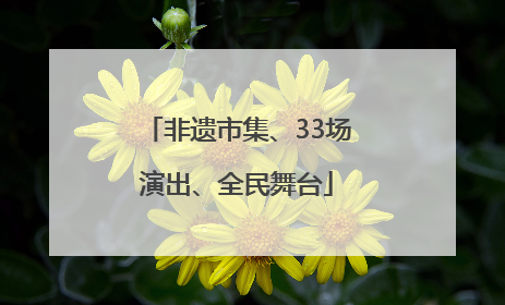 非遗市集、33场演出、全民舞台