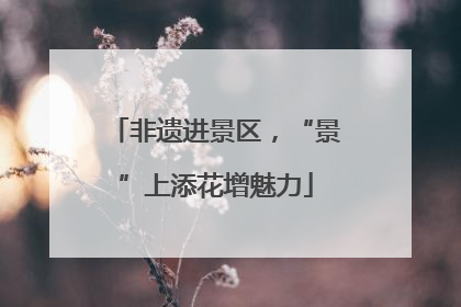 非遗进景区，“景”上添花增魅力