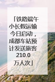 铁路端午小长假运输今日启动，成都车站预计发送旅客210.0万人次