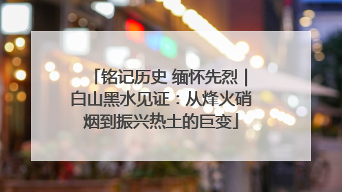 铭记历史 缅怀先烈｜白山黑水见证：从烽火硝烟到振兴热土的巨变