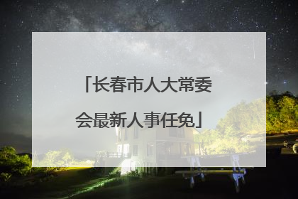 长春市人大常委会最新人事任免