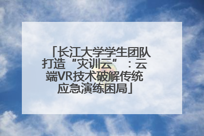 长江大学学生团队打造“灾训云”：云端VR技术破解传统应急演练困局