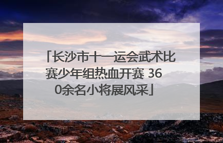 长沙市十一运会武术比赛少年组热血开赛 360余名小将展风采
