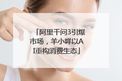 阿里千问3引爆市场，羊小咩以AI重构消费生态