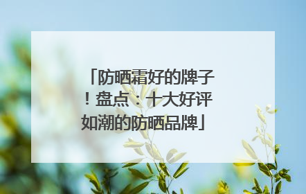 防晒霜好的牌子！盘点：十大好评如潮的防晒品牌