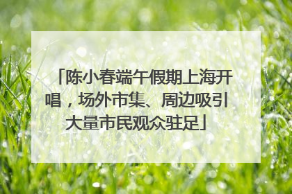 陈小春端午假期上海开唱，场外市集、周边吸引大量市民观众驻足