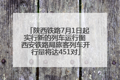 陕西铁路7月1日起实行新的列车运行图 西安铁路局旅客列车开行量将达451对