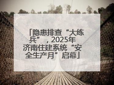 隐患排查“大练兵”，2025年济南住建系统“安全生产月”启幕