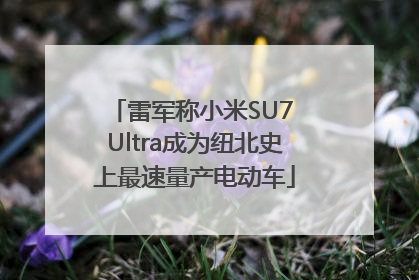 雷军称小米SU7 Ultra成为纽北史上最速量产电动车