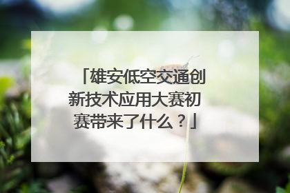 雄安低空交通创新技术应用大赛初赛带来了什么？