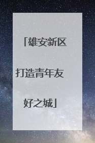 雄安新区打造青年友好之城
