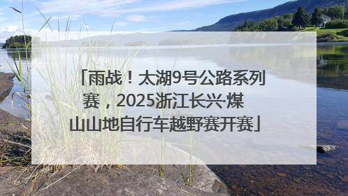 雨战！太湖9号公路系列赛，2025浙江长兴·煤山山地自行车越野赛开赛
