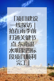 项目建设一线探访｜抢在雨季前打通关键节点 东南退水明渠四标段项目顺利完工