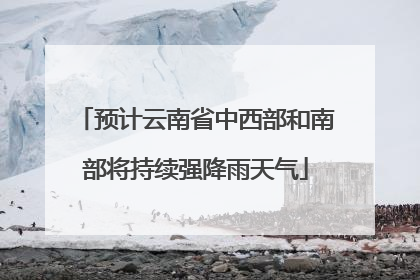 预计云南省中西部和南部将持续强降雨天气